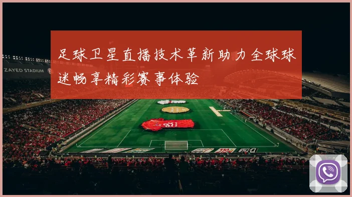 足球卫星直播技术革新助力全球球迷畅享精彩赛事体验