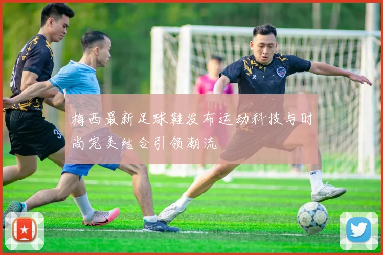 梅西最新足球鞋发布运动科技与时尚完美结合引领潮流
