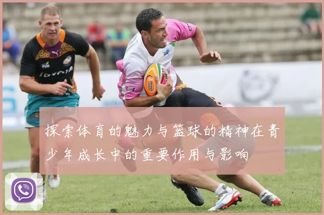 探索体育的魅力与篮球的精神在青少年成长中的重要作用与影响