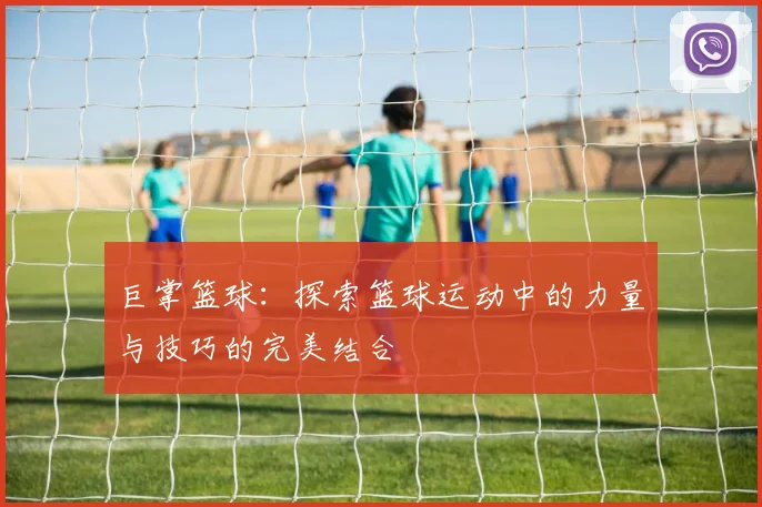 巨掌篮球：探索篮球运动中的力量与技巧的完美结合