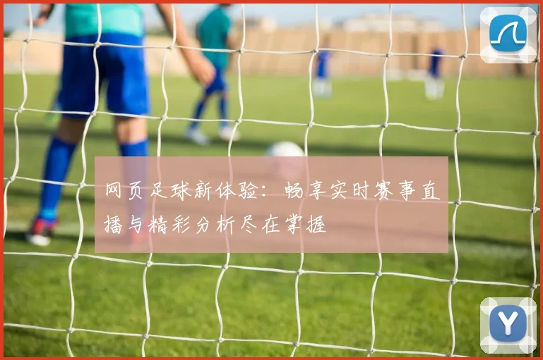 网页足球新体验：畅享实时赛事直播与精彩分析尽在掌握