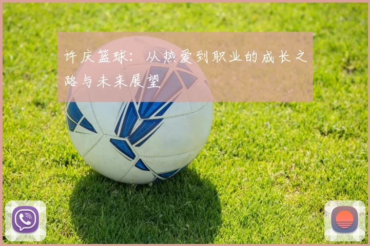 许庆篮球：从热爱到职业的成长之路与未来展望