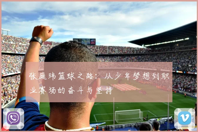 张庭玮篮球之路：从少年梦想到职业赛场的奋斗与坚持