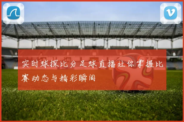 实时球探比分足球直播让你掌握比赛动态与精彩瞬间