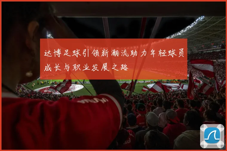 达博足球引领新潮流助力年轻球员成长与职业发展之路