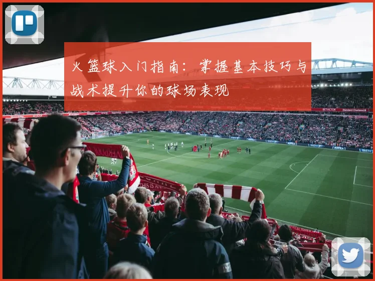 火篮球入门指南：掌握基本技巧与战术提升你的球场表现