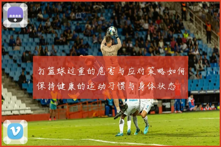 打篮球过重的危害与应对策略如何保持健康的运动习惯与身体状态