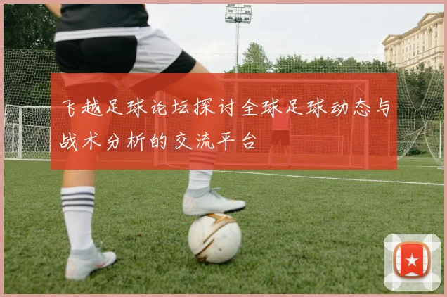 飞越足球论坛探讨全球足球动态与战术分析的交流平台