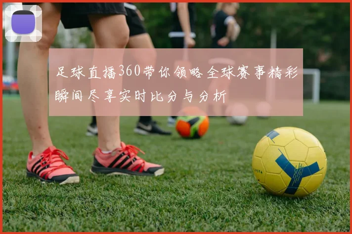 足球直播360带你领略全球赛事精彩瞬间尽享实时比分与分析