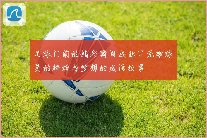 足球门前的精彩瞬间成就了无数球员的辉煌与梦想的成语故事