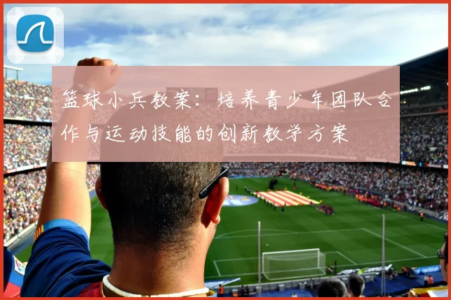 篮球小兵教案：培养青少年团队合作与运动技能的创新教学方案