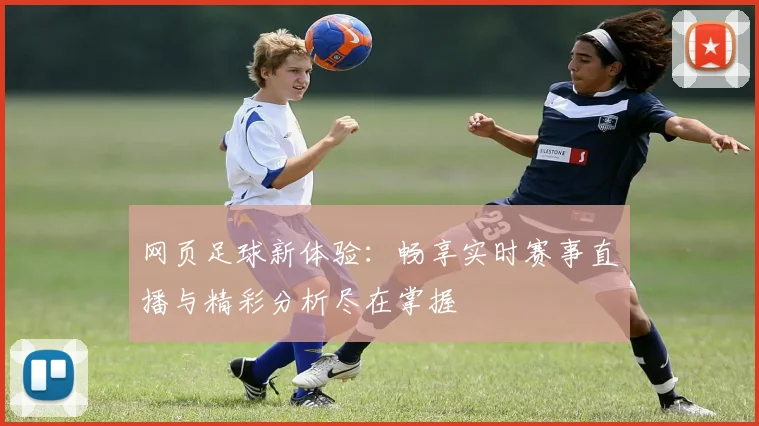 网页足球新体验：畅享实时赛事直播与精彩分析尽在掌握