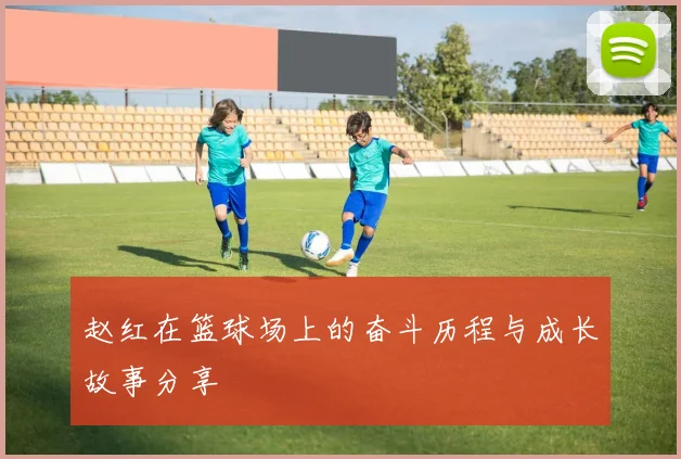 赵红在篮球场上的奋斗历程与成长故事分享