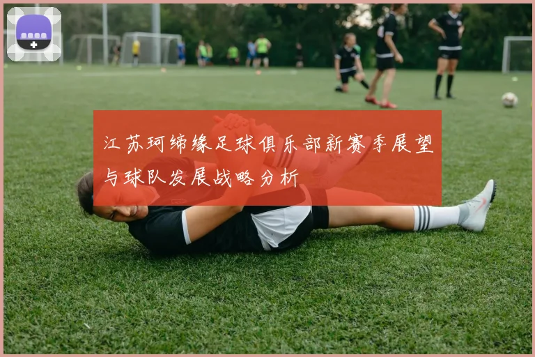 江苏珂缔缘足球俱乐部新赛季展望与球队发展战略分析