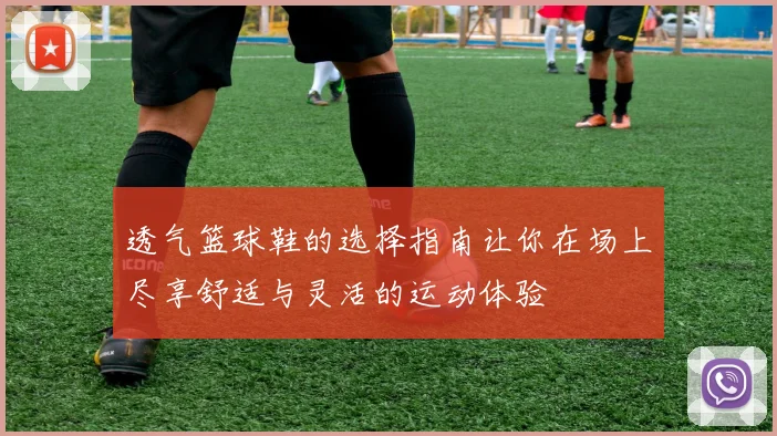 透气篮球鞋的选择指南让你在场上尽享舒适与灵活的运动体验