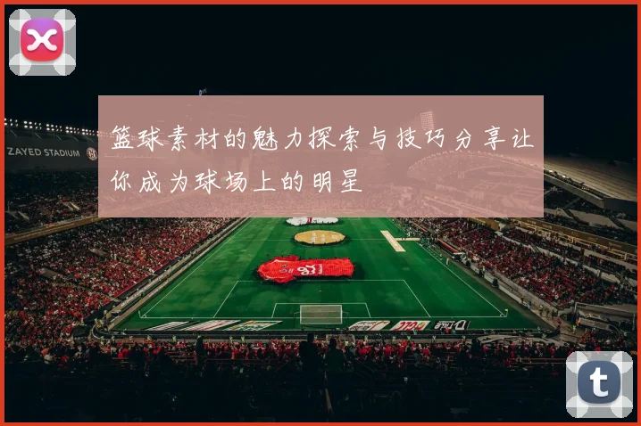 篮球素材的魅力探索与技巧分享让你成为球场上的明星